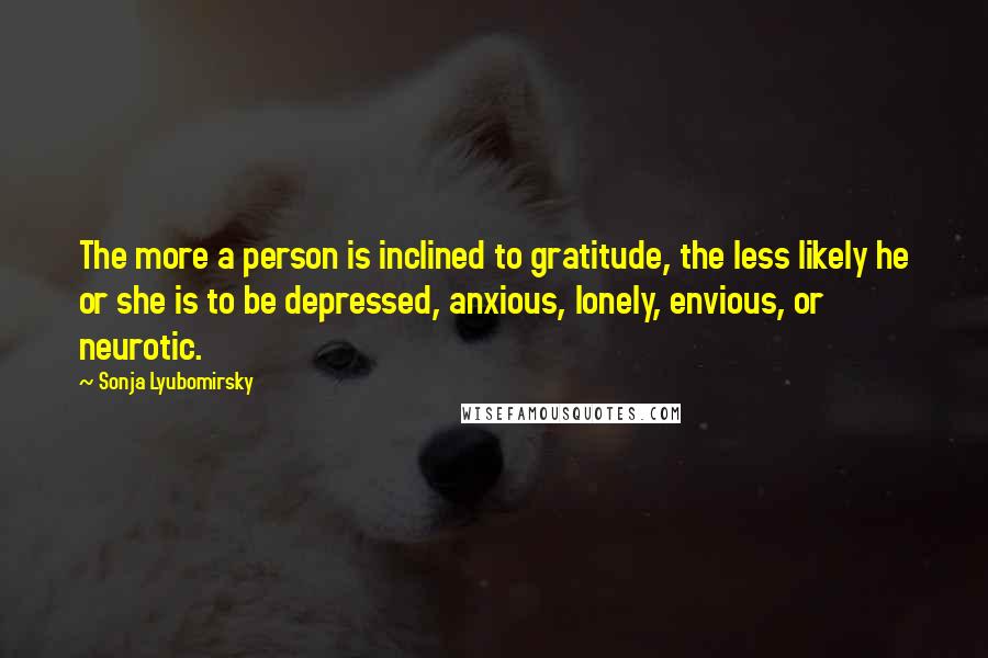 Sonja Lyubomirsky quotes: The more a person is inclined to gratitude, the less likely he or she is to be depressed, anxious, lonely, envious, or neurotic.