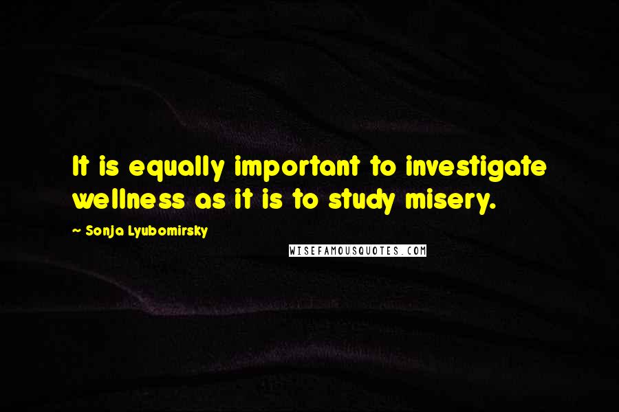 Sonja Lyubomirsky quotes: It is equally important to investigate wellness as it is to study misery.