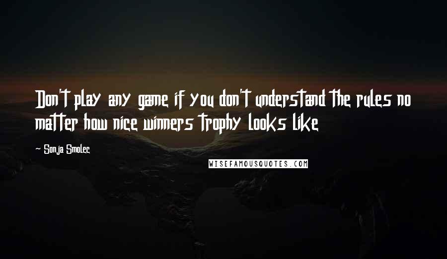 Sonja Smolec quotes: Don't play any game if you don't understand the rules no matter how nice winners trophy looks like