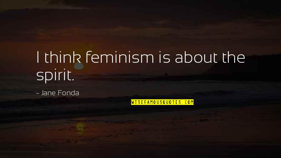 Sonlu Farklar Quotes By Jane Fonda: I think feminism is about the spirit. Sonlu Farklar Quotes By Jane Fonda: I think feminism is about the spirit.