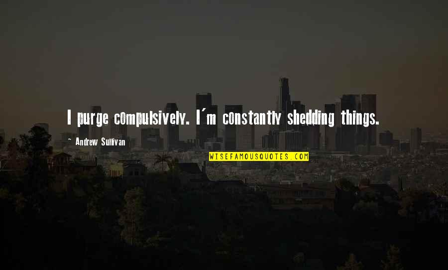 Sonmez M Quotes By Andrew Sullivan: I purge compulsively. I'm constantly shedding things. Sonmez M Quotes By Andrew Sullivan: I purge compulsively. I'm constantly shedding things.