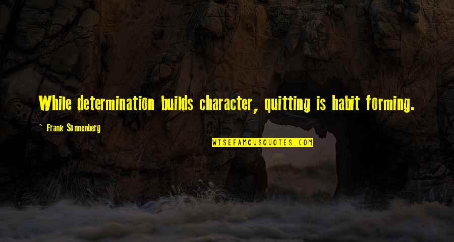 Sonnenberg's Quotes By Frank Sonnenberg: While determination builds character, quitting is habit forming.