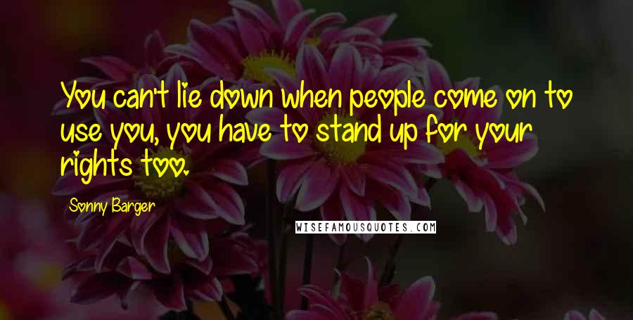 Sonny Barger quotes: You can't lie down when people come on to use you, you have to stand up for your rights too.