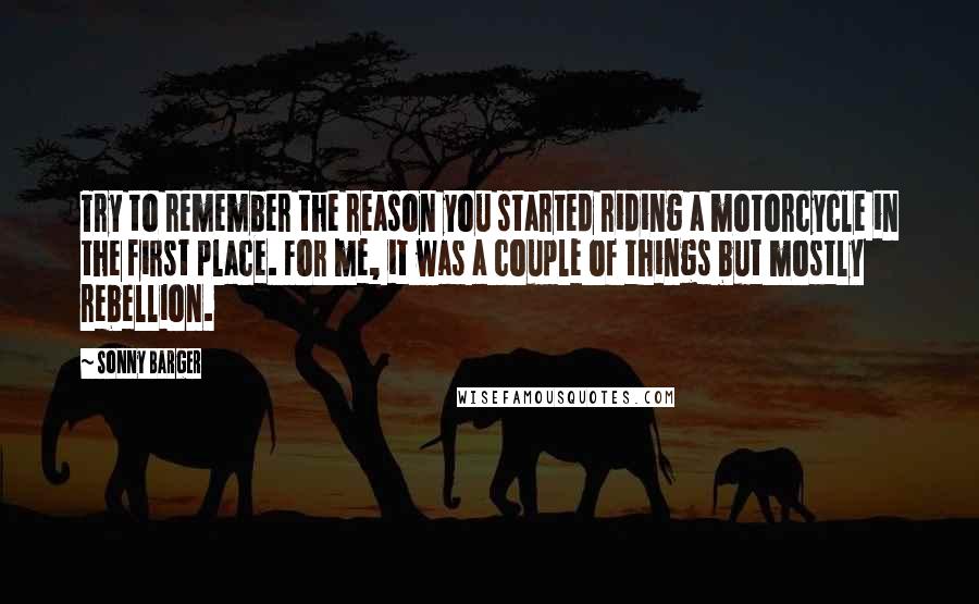 Sonny Barger quotes: Try to remember the reason you started riding a motorcycle in the first place. For me, it was a couple of things but mostly rebellion.