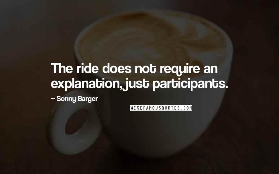 Sonny Barger quotes: The ride does not require an explanation, just participants.
