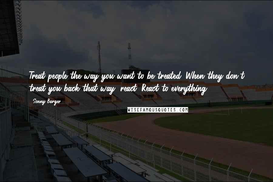 Sonny Barger quotes: Treat people the way you want to be treated. When they don't treat you back that way, react. React to everything.