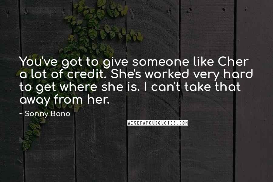 Sonny Bono quotes: You've got to give someone like Cher a lot of credit. She's worked very hard to get where she is. I can't take that away from her. Sonny Bono quotes: You've got to give someone like Cher a lot of credit. She's worked very hard to get where she is. I can't take that away from her.
