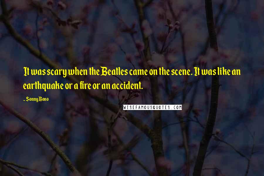 Sonny Bono quotes: It was scary when the Beatles came on the scene. It was like an earthquake or a fire or an accident.