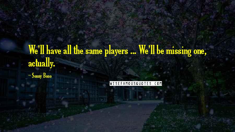 Sonny Bono quotes: We'll have all the same players ... We'll be missing one, actually.