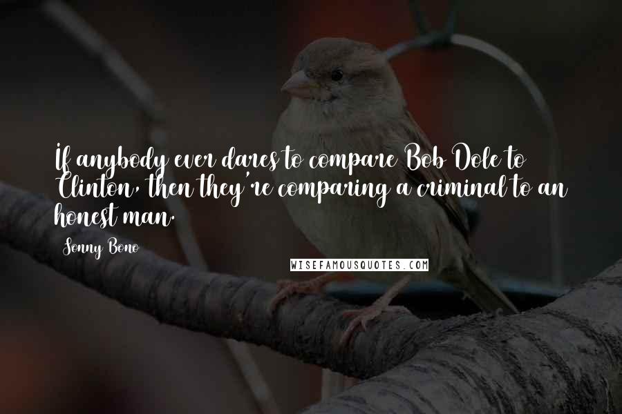 Sonny Bono quotes: If anybody ever dares to compare Bob Dole to Clinton, then they're comparing a criminal to an honest man. Sonny Bono quotes: If anybody ever dares to compare Bob Dole to Clinton, then they're comparing a criminal to an honest man.
