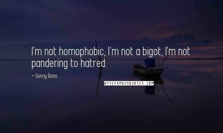 Sonny Bono quotes: I'm not homophobic, I'm not a bigot, I'm not pandering to hatred.