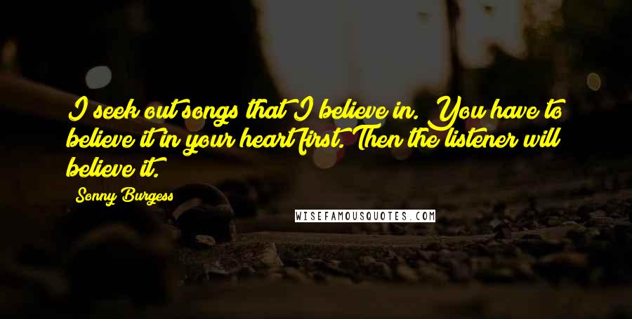 Sonny Burgess quotes: I seek out songs that I believe in. You have to believe it in your heart first. Then the listener will believe it.