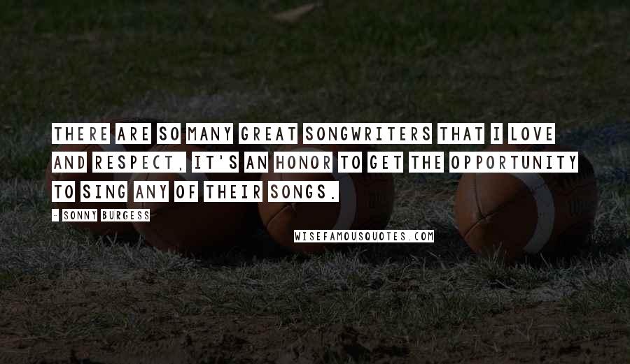 Sonny Burgess quotes: There are so many great songwriters that I love and respect, it's an honor to get the opportunity to sing any of their songs. Sonny Burgess quotes: There are so many great songwriters that I love and respect, it's an honor to get the opportunity to sing any of their songs.