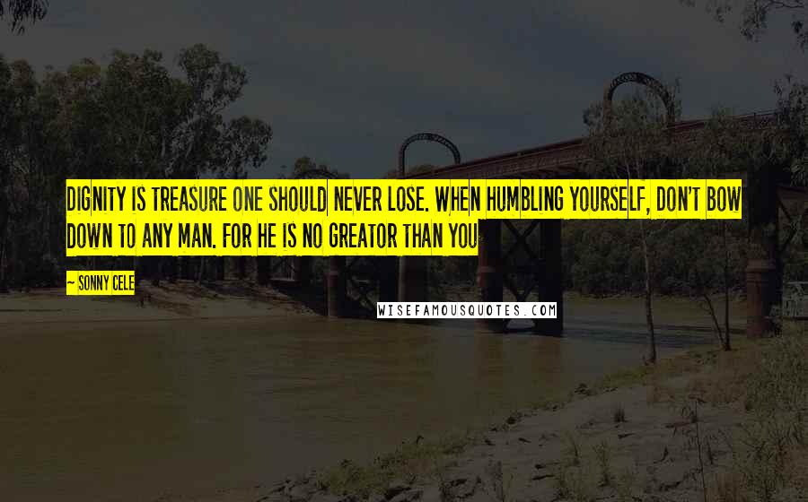 Sonny Cele quotes: Dignity is treasure one should never lose. When humbling yourself, Don't bow down to any man. For he is no greator than you Sonny Cele quotes: Dignity is treasure one should never lose. When humbling yourself, Don't bow down to any man. For he is no greator than you