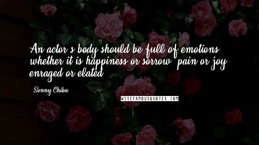 Sonny Chiba quotes: An actor's body should be full of emotions, whether it is happiness or sorrow, pain or joy, enraged or elated. Sonny Chiba quotes: An actor's body should be full of emotions, whether it is happiness or sorrow, pain or joy, enraged or elated.