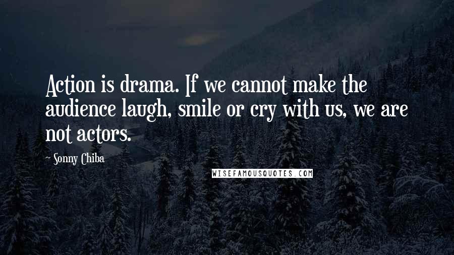 Sonny Chiba quotes: Action is drama. If we cannot make the audience laugh, smile or cry with us, we are not actors.