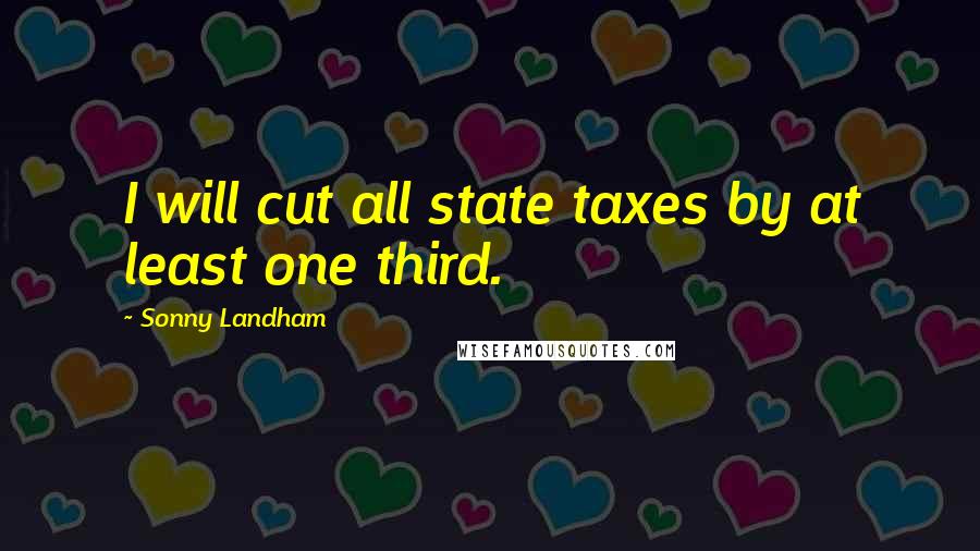 Sonny Landham quotes: I will cut all state taxes by at least one third.