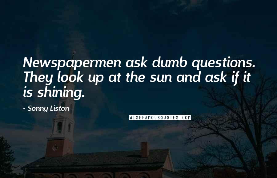 Sonny Liston quotes: Newspapermen ask dumb questions. They look up at the sun and ask if it is shining.