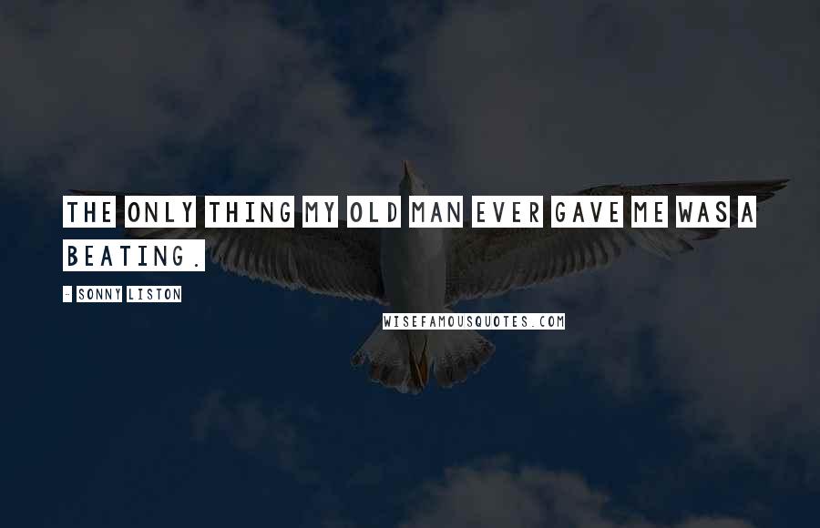 Sonny Liston quotes: The only thing my old man ever gave me was a beating.