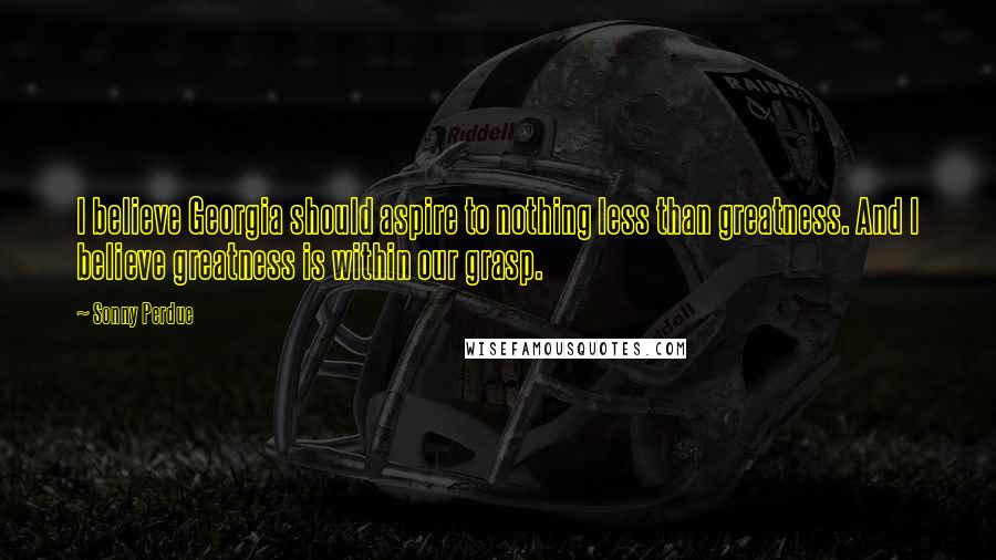 Sonny Perdue quotes: I believe Georgia should aspire to nothing less than greatness. And I believe greatness is within our grasp. Sonny Perdue quotes: I believe Georgia should aspire to nothing less than greatness. And I believe greatness is within our grasp.