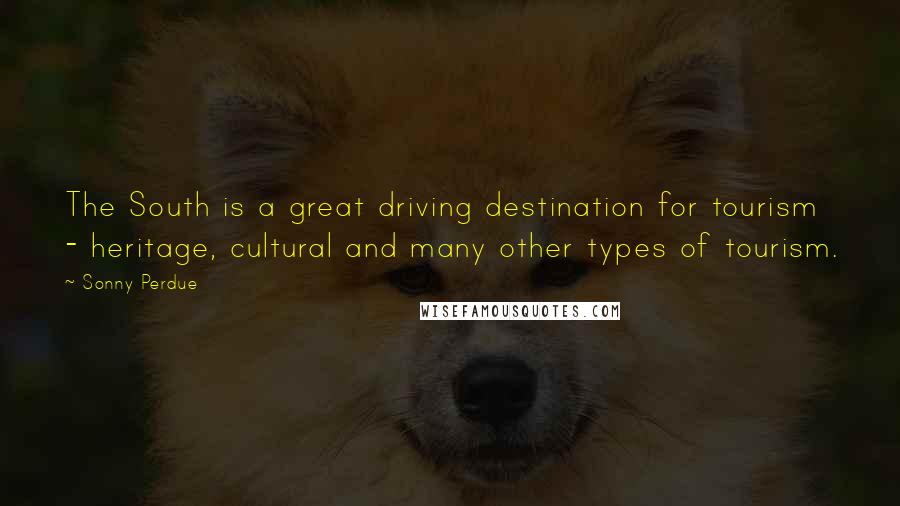 Sonny Perdue quotes: The South is a great driving destination for tourism - heritage, cultural and many other types of tourism. Sonny Perdue quotes: The South is a great driving destination for tourism - heritage, cultural and many other types of tourism.