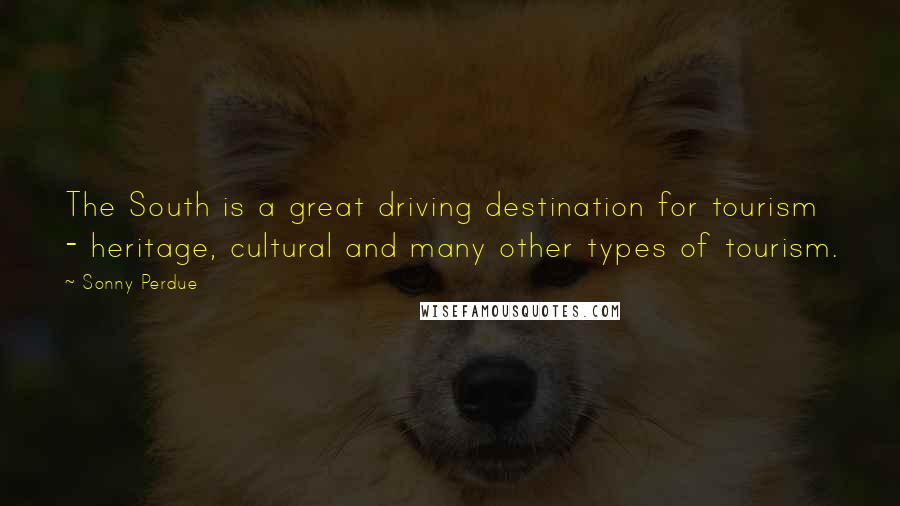 Sonny Perdue quotes: The South is a great driving destination for tourism - heritage, cultural and many other types of tourism.