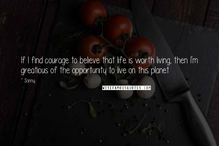 Sonny quotes: If I find courage to believe that life is worth living, then I'm greatious of the opportunity to live on this planet Sonny quotes: If I find courage to believe that life is worth living, then I'm greatious of the opportunity to live on this planet