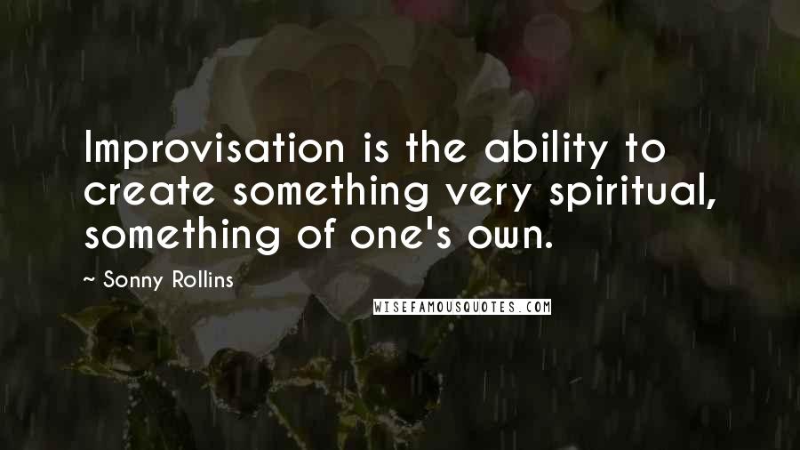 Sonny Rollins quotes: Improvisation is the ability to create something very spiritual, something of one's own.