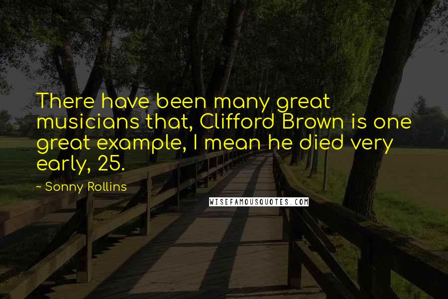 Sonny Rollins quotes: There have been many great musicians that, Clifford Brown is one great example, I mean he died very early, 25. Sonny Rollins quotes: There have been many great musicians that, Clifford Brown is one great example, I mean he died very early, 25.