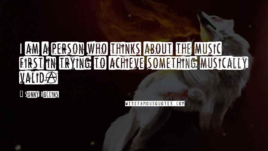 Sonny Rollins quotes: I am a person who thinks about the music first in trying to achieve something musically valid.