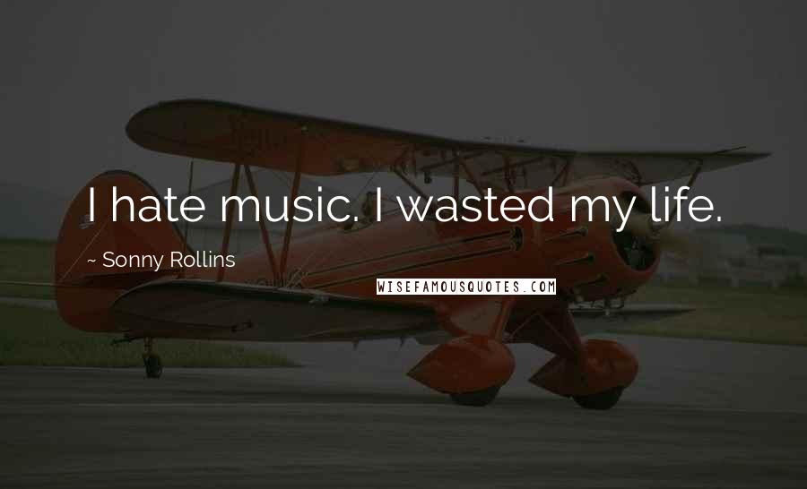 Sonny Rollins quotes: I hate music. I wasted my life.