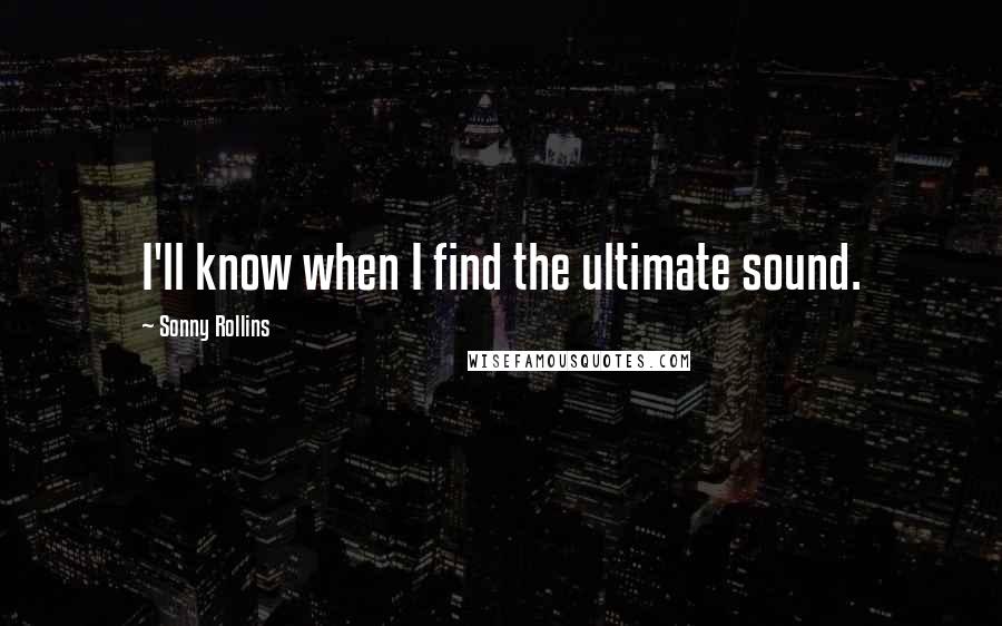 Sonny Rollins quotes: I'll know when I find the ultimate sound.