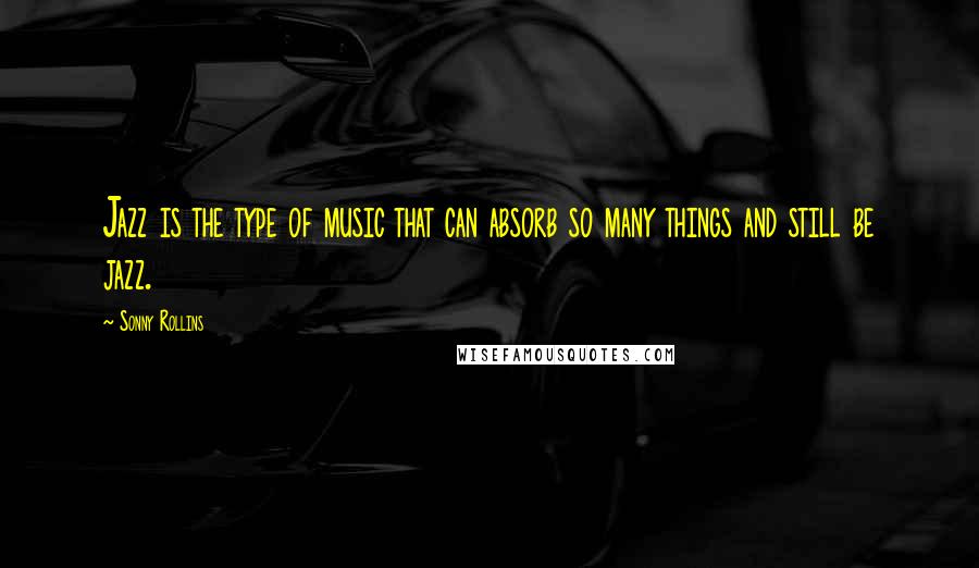 Sonny Rollins quotes: Jazz is the type of music that can absorb so many things and still be jazz.