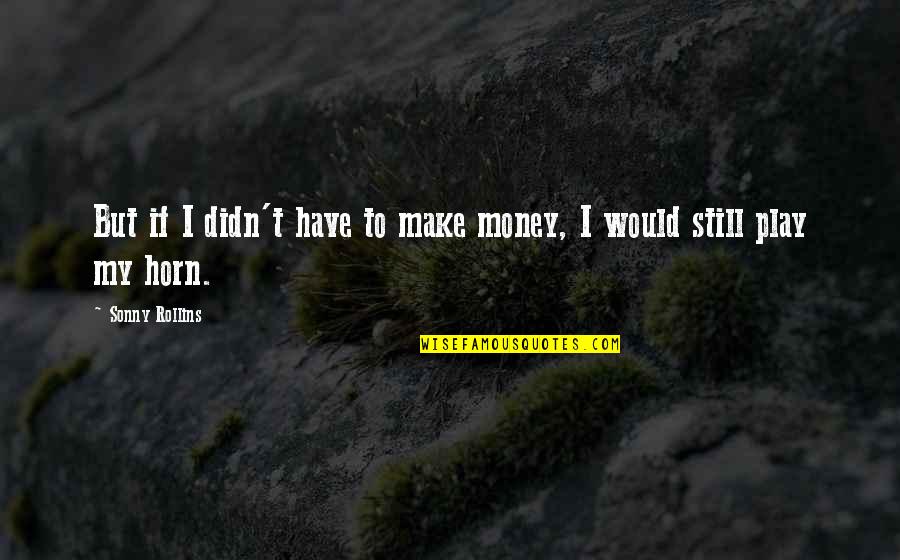 Sonny Rollins Quotes By Sonny Rollins: But if I didn't have to make money,