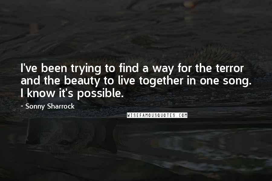 Sonny Sharrock quotes: I've been trying to find a way for the terror and the beauty to live together in one song. I know it's possible.