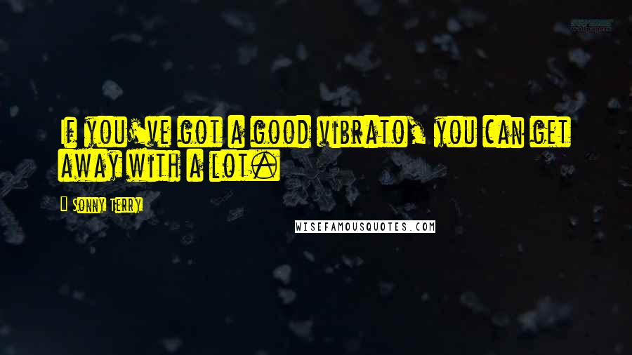 Sonny Terry quotes: If you've got a good vibrato, you can get away with a lot.