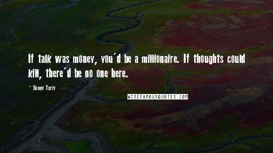 Sonny Terry quotes: If talk was money, you'd be a millionaire. If thoughts could kill, there'd be no one here.