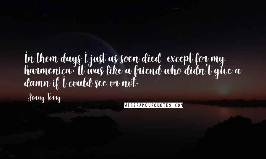 Sonny Terry quotes: In them days I just as soon died except for my harmonica. It was like a friend who didn't give a damn if I could see or not. Sonny Terry quotes: In them days I just as soon died except for my harmonica. It was like a friend who didn't give a damn if I could see or not.