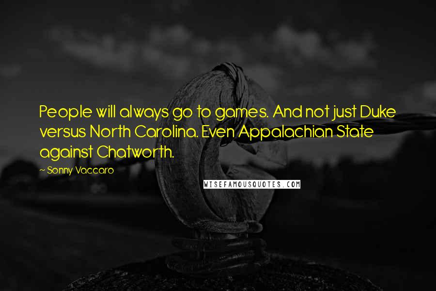 Sonny Vaccaro quotes: People will always go to games. And not just Duke versus North Carolina. Even Appalachian State against Chatworth. Sonny Vaccaro quotes: People will always go to games. And not just Duke versus North Carolina. Even Appalachian State against Chatworth.