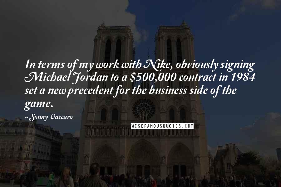 Sonny Vaccaro quotes: In terms of my work with Nike, obviously signing Michael Jordan to a $500,000 contract in 1984 set a new precedent for the business side of the game.