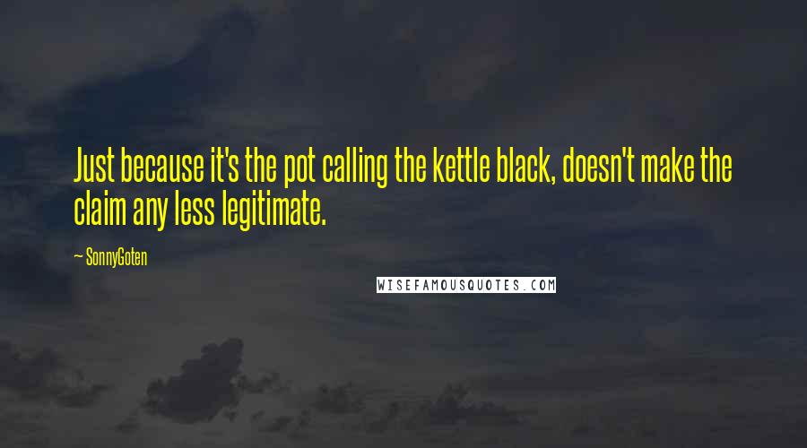 SonnyGoten quotes: Just because it's the pot calling the kettle black, doesn't make the claim any less legitimate.