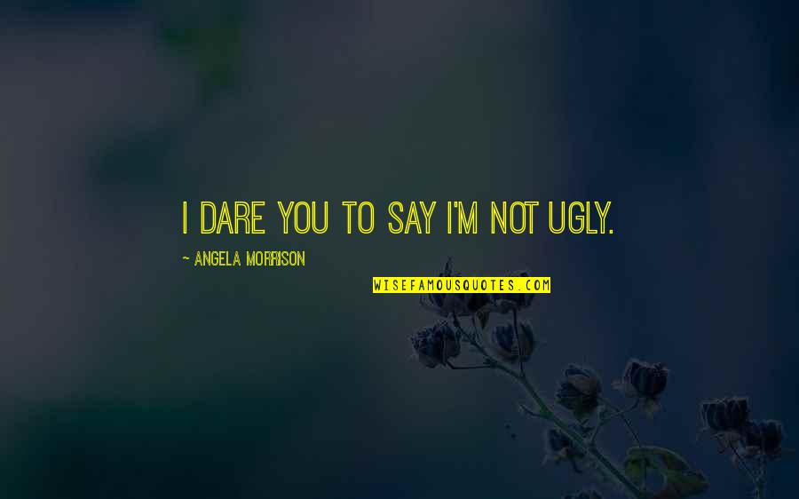 Sonofabitches Quotes By Angela Morrison: I dare you to say I'm not ugly. Sonofabitches Quotes By Angela Morrison: I dare you to say I'm not ugly.