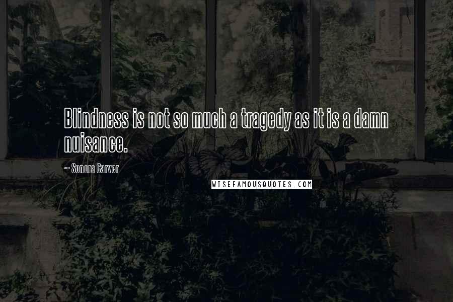 Sonora Carver quotes: Blindness is not so much a tragedy as it is a damn nuisance.