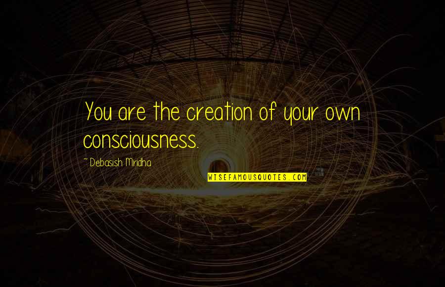 Sonorous Respirations Quotes By Debasish Mridha: You are the creation of your own consciousness. Sonorous Respirations Quotes By Debasish Mridha: You are the creation of your own consciousness.