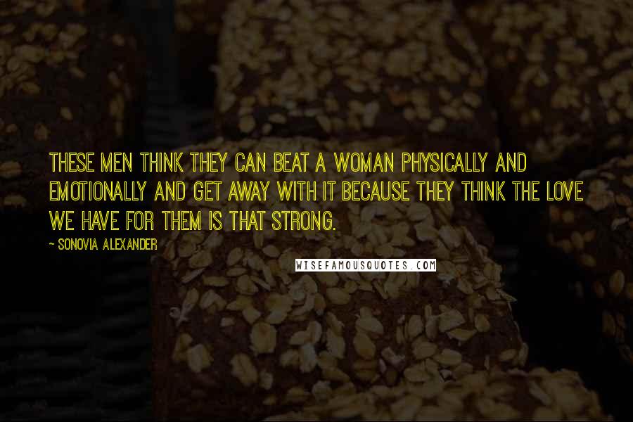 Sonovia Alexander quotes: These men think they can beat a woman physically and emotionally and get away with it because they think the love we have for them is that strong. Sonovia Alexander quotes: These men think they can beat a woman physically and emotionally and get away with it because they think the love we have for them is that strong.