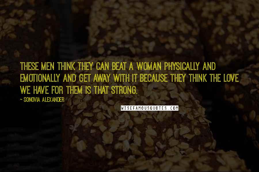 Sonovia Alexander quotes: These men think they can beat a woman physically and emotionally and get away with it because they think the love we have for them is that strong.