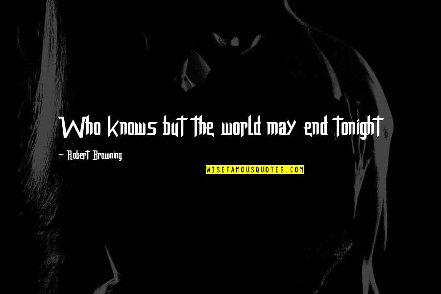 Sonradan Verilecek Quotes By Robert Browning: Who knows but the world may end tonight Sonradan Verilecek Quotes By Robert Browning: Who knows but the world may end tonight