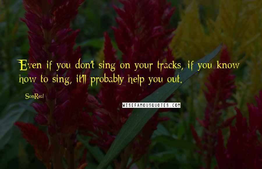 SonReal quotes: Even if you don't sing on your tracks, if you know how to sing, it'll probably help you out.