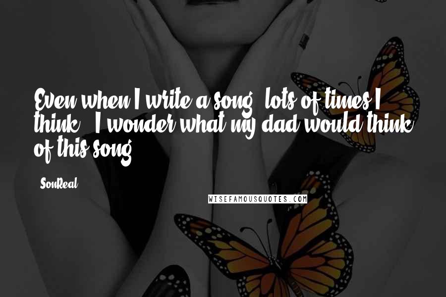 SonReal quotes: Even when I write a song, lots of times I think - I wonder what my dad would think of this song.