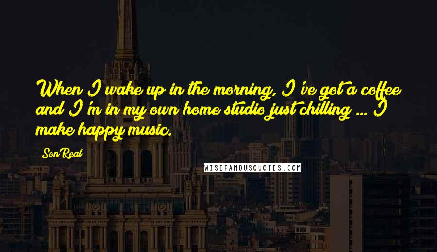 SonReal quotes: When I wake up in the morning, I've got a coffee and I'm in my own home studio just chilling ... I make happy music.